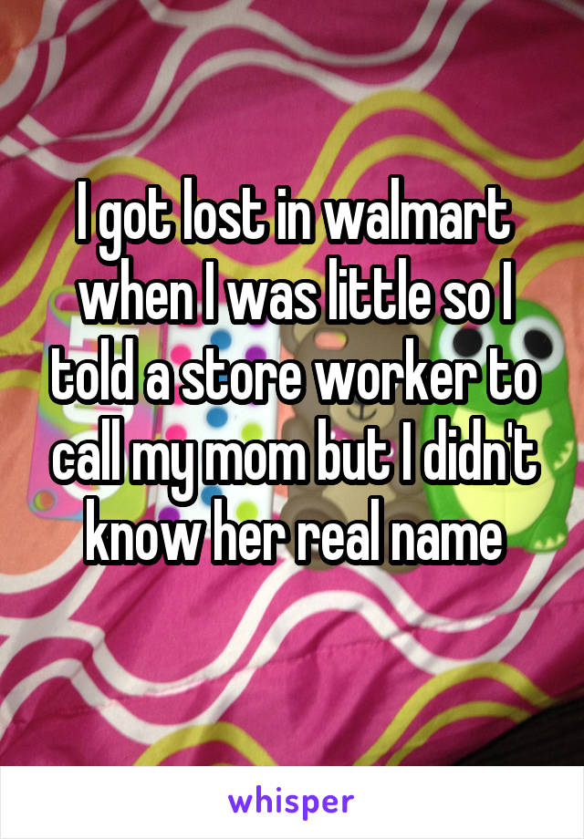 I got lost in walmart when I was little so I told a store worker to call my mom but I didn't know her real name
