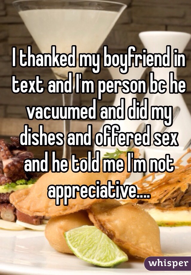 I thanked my boyfriend in text and I'm person bc he vacuumed and did my dishes and offered sex and he told me I'm not appreciative.... 