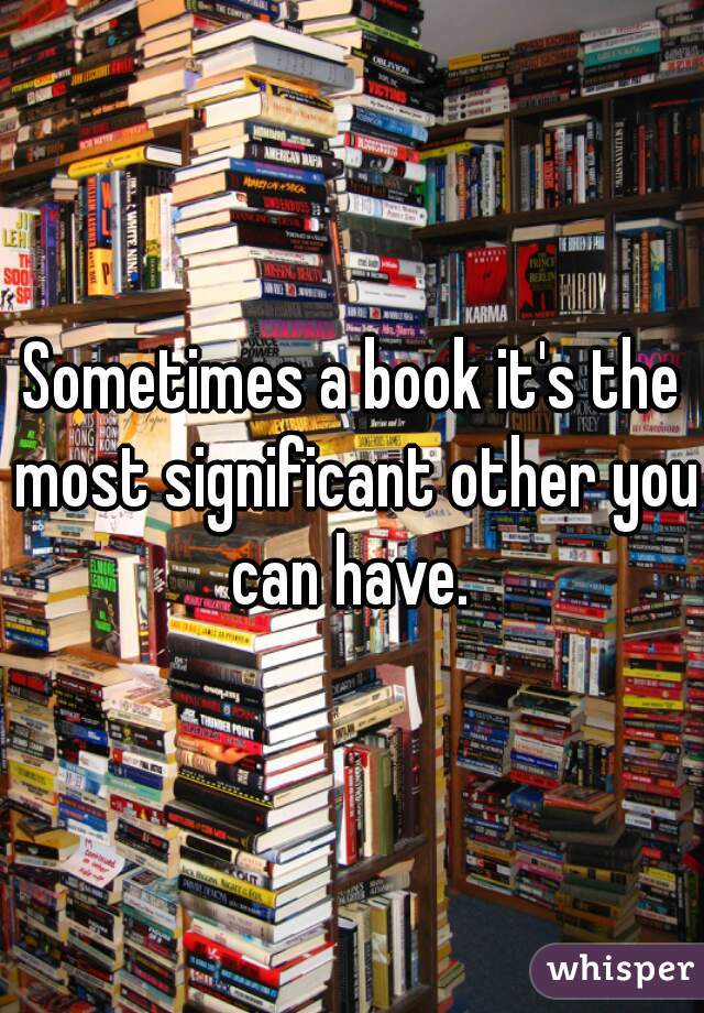 Sometimes a book it's the most significant other you can have. 