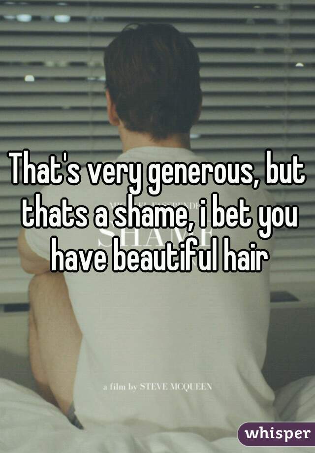 That's very generous, but thats a shame, i bet you have beautiful hair