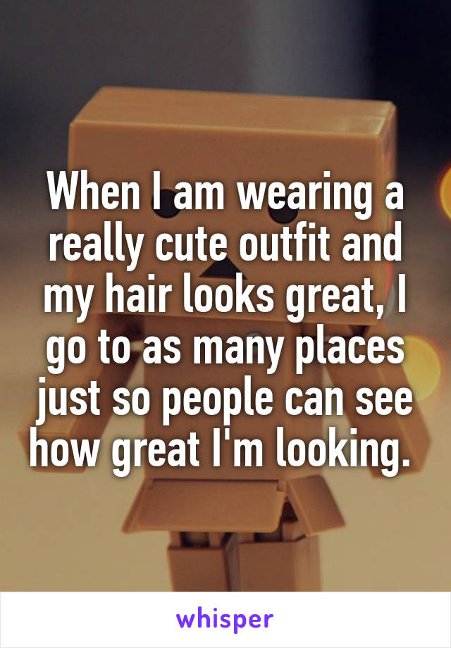 When I am wearing a really cute outfit and my hair looks great, I go to as many places just so people can see how great I'm looking. 