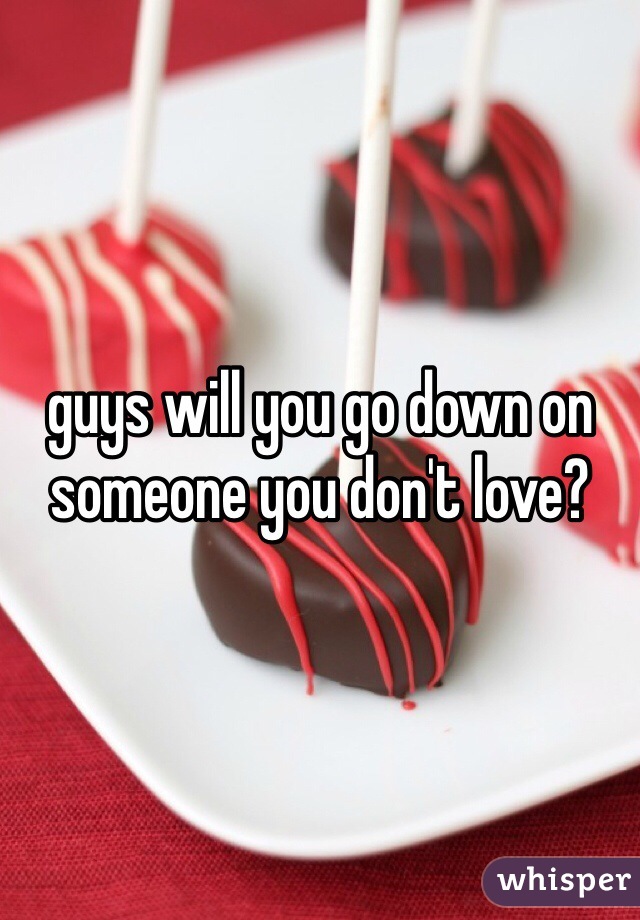 guys will you go down on someone you don't love?