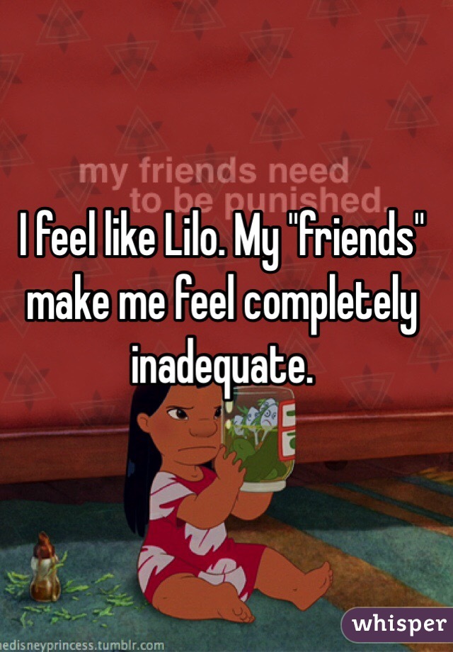 I feel like Lilo. My "friends" make me feel completely inadequate. 