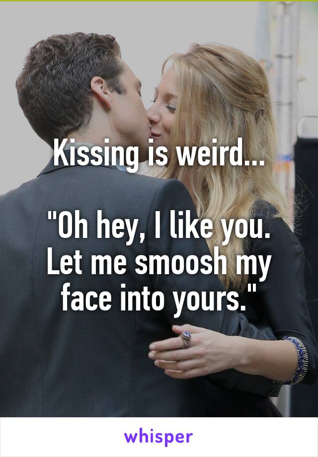 Kissing is weird...

"Oh hey, I like you. Let me smoosh my face into yours."