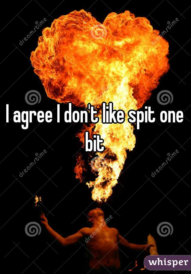 I agree I don't like spit one bit 