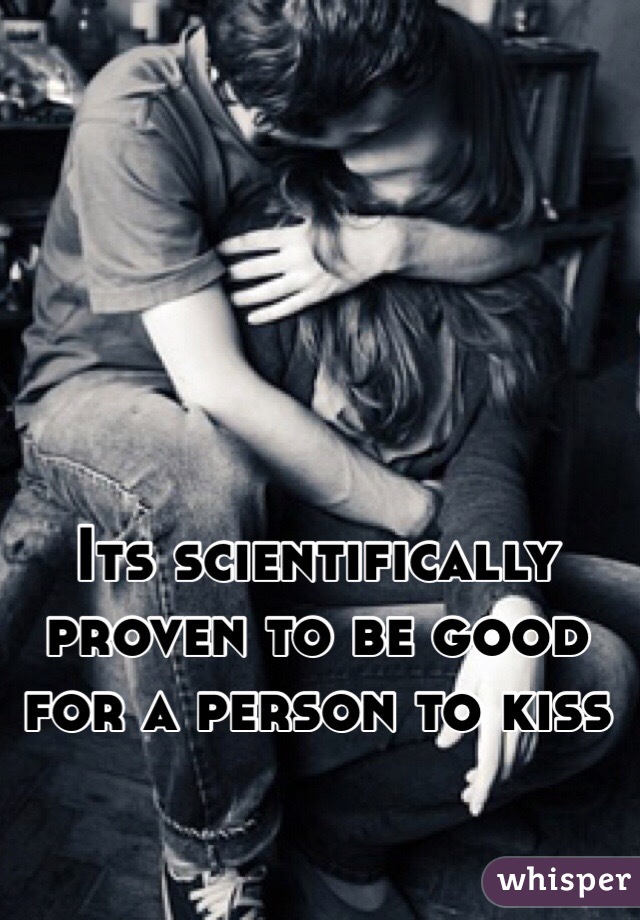 Its scientifically proven to be good for a person to kiss