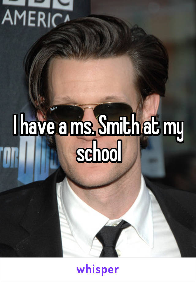 I have a ms. Smith at my school