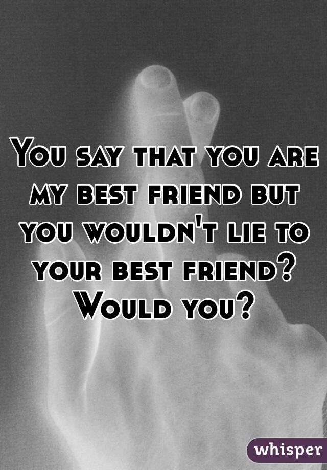 You say that you are my best friend but you wouldn't lie to your best friend? Would you? 