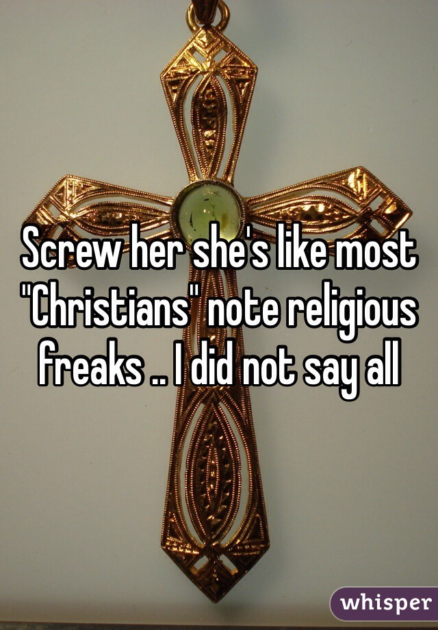 Screw her she's like most "Christians" note religious freaks .. I did not say all 