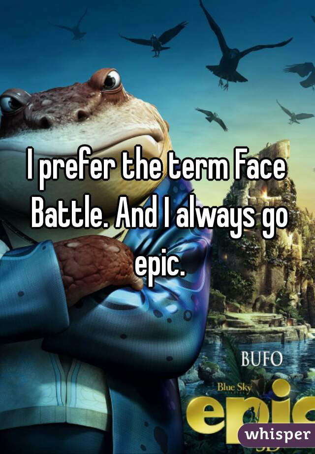 I prefer the term Face Battle. And I always go epic.