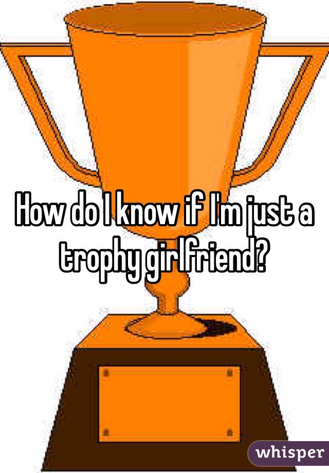 How do I know if I'm just a trophy girlfriend?