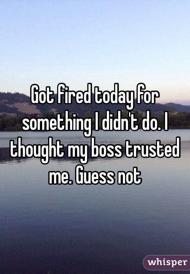 Got fired today for something I didn't do. I thought my boss trusted me. Guess not