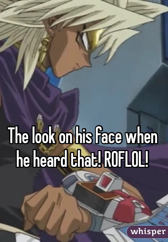 The look on his face when he heard that! ROFLOL!