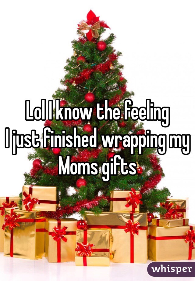 Lol I know the feeling  
I just finished wrapping my Moms gifts