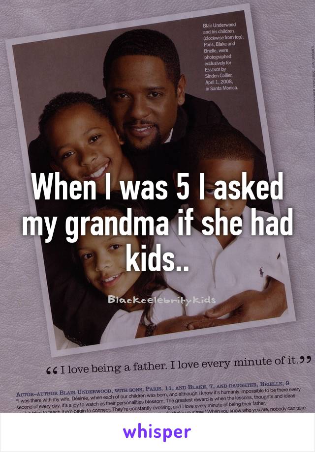 When I was 5 I asked my grandma if she had kids..
