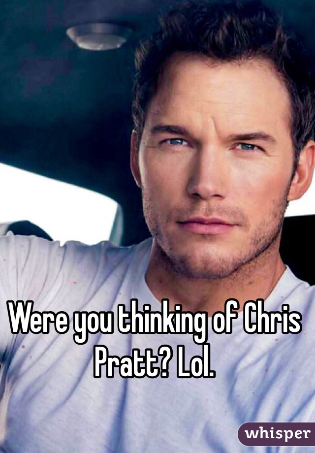 Were you thinking of Chris Pratt? Lol.