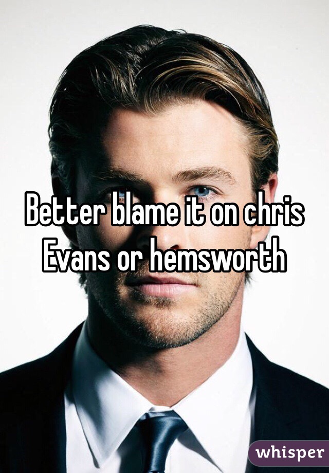 Better blame it on chris Evans or hemsworth 