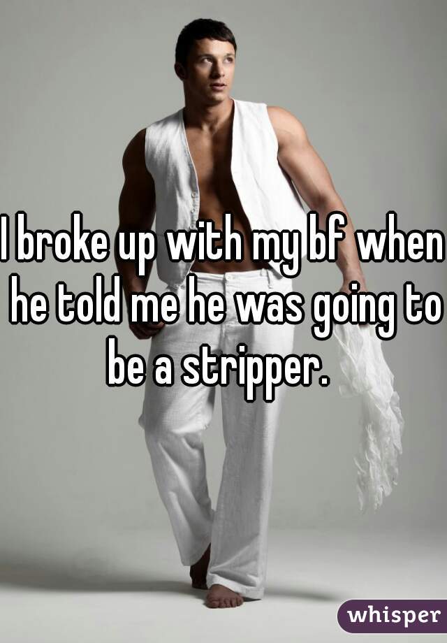 I broke up with my bf when he told me he was going to be a stripper.  