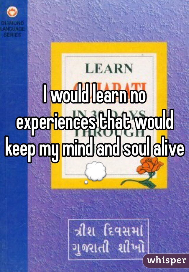 I would learn no experiences that would keep my mind and soul alive 💭
