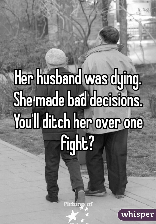 Her husband was dying. She made bad decisions. You'll ditch her over one fight? 