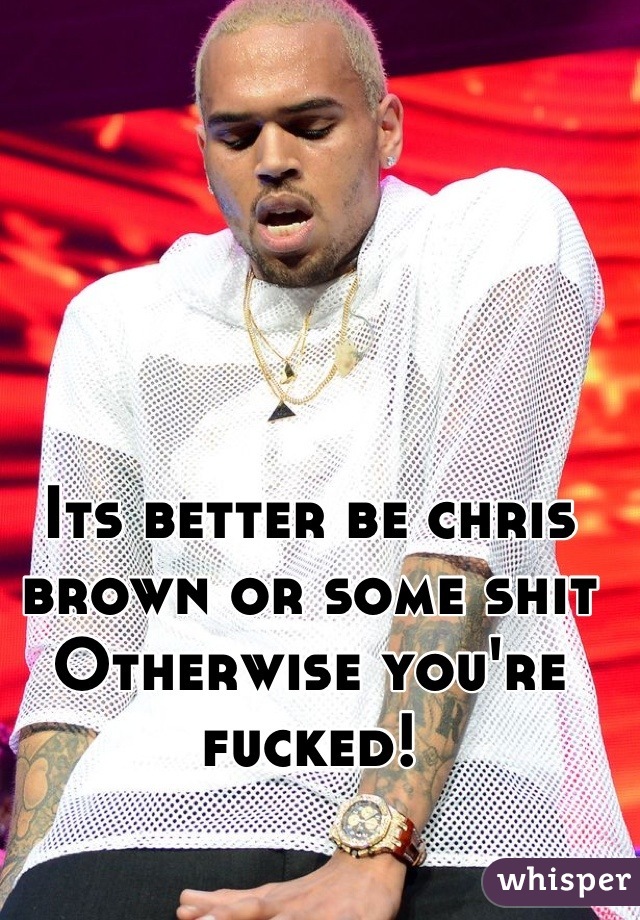 Its better be chris brown or some shit 
Otherwise you're fucked!
