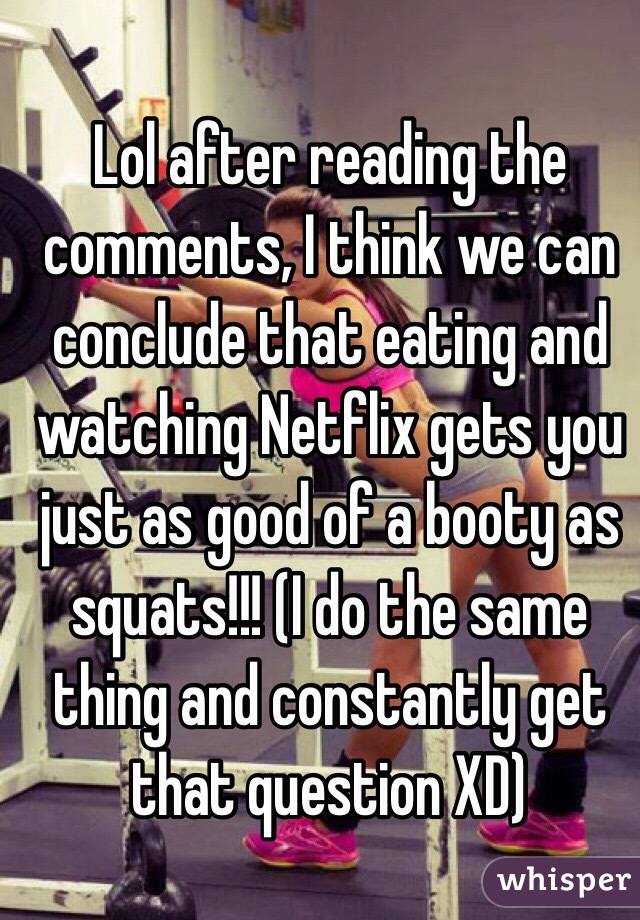 Lol after reading the comments, I think we can conclude that eating and watching Netflix gets you just as good of a booty as squats!!! (I do the same thing and constantly get that question XD)