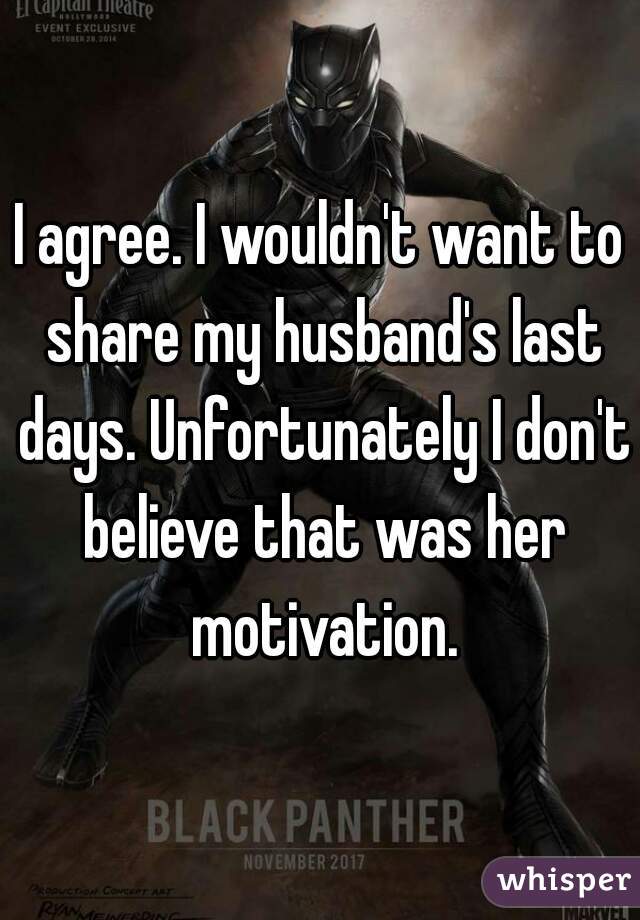 I agree. I wouldn't want to share my husband's last days. Unfortunately I don't believe that was her motivation.