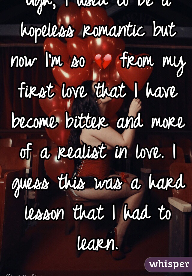 Ugh, I used to be a hopeless romantic but now I'm so 💔 from my first love that I have become bitter and more of a realist in love. I guess this was a hard lesson that I had to learn. 