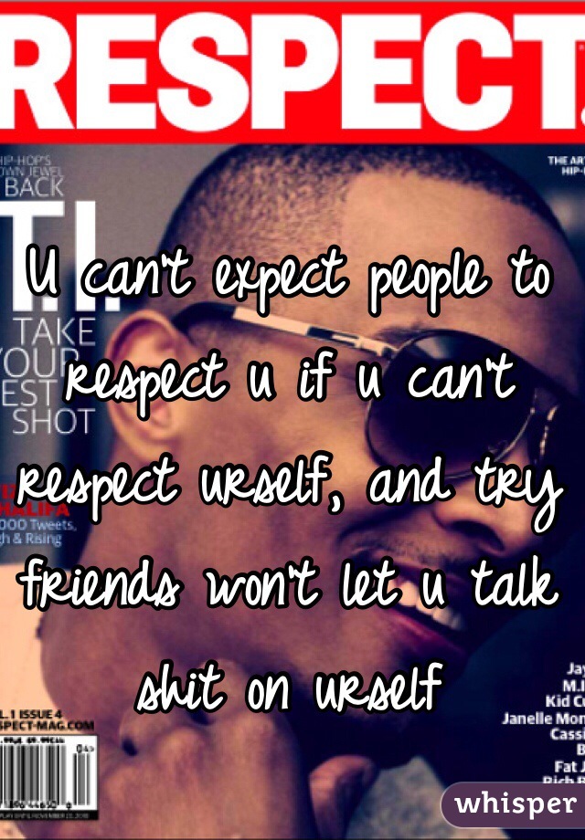 U can't expect people to respect u if u can't respect urself, and try friends won't let u talk shit on urself