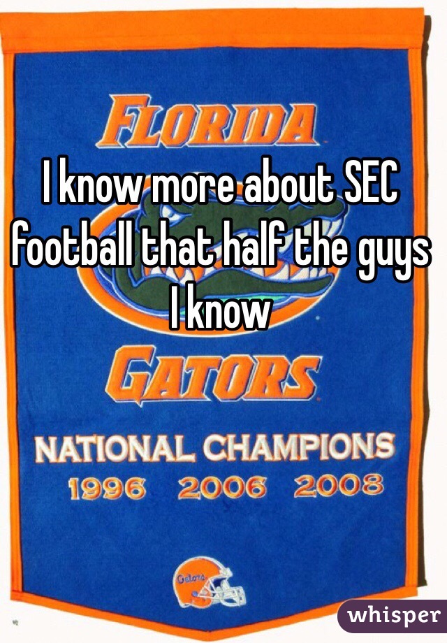I know more about SEC football that half the guys I know