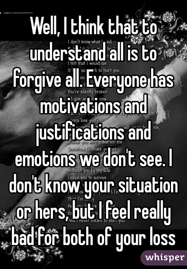 Well, I think that to understand all is to forgive all. Everyone has motivations and justifications and emotions we don't see. I don't know your situation or hers, but I feel really bad for both of your loss