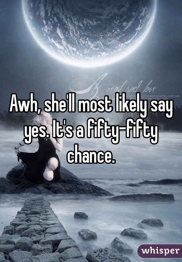Awh, she'll most likely say yes. It's a fifty-fifty chance.