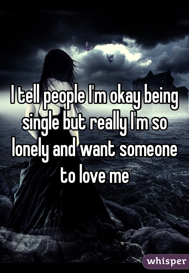 I tell people I'm okay being single but really I'm so lonely and want someone to love me 