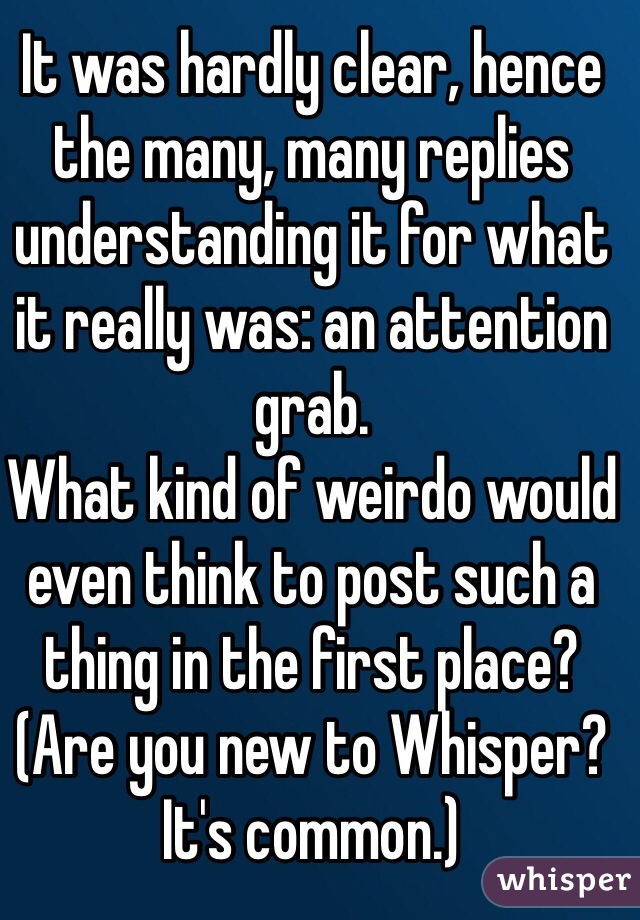 It was hardly clear, hence the many, many replies understanding it for what it really was: an attention grab.
What kind of weirdo would even think to post such a thing in the first place? (Are you new to Whisper? It's common.)
