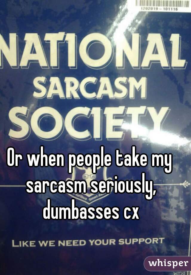 Or when people take my sarcasm seriously, dumbasses cx