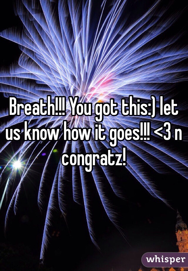 Breath!!! You got this:) let us know how it goes!!! <3 n congratz! 