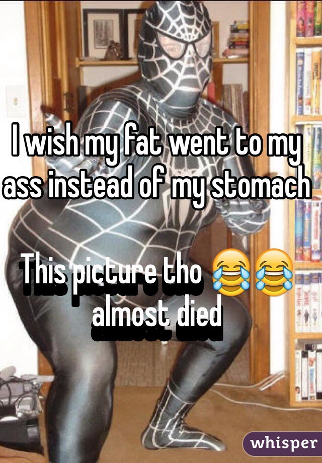 I wish my fat went to my ass instead of my stomach 

This picture tho 😂😂 almost died