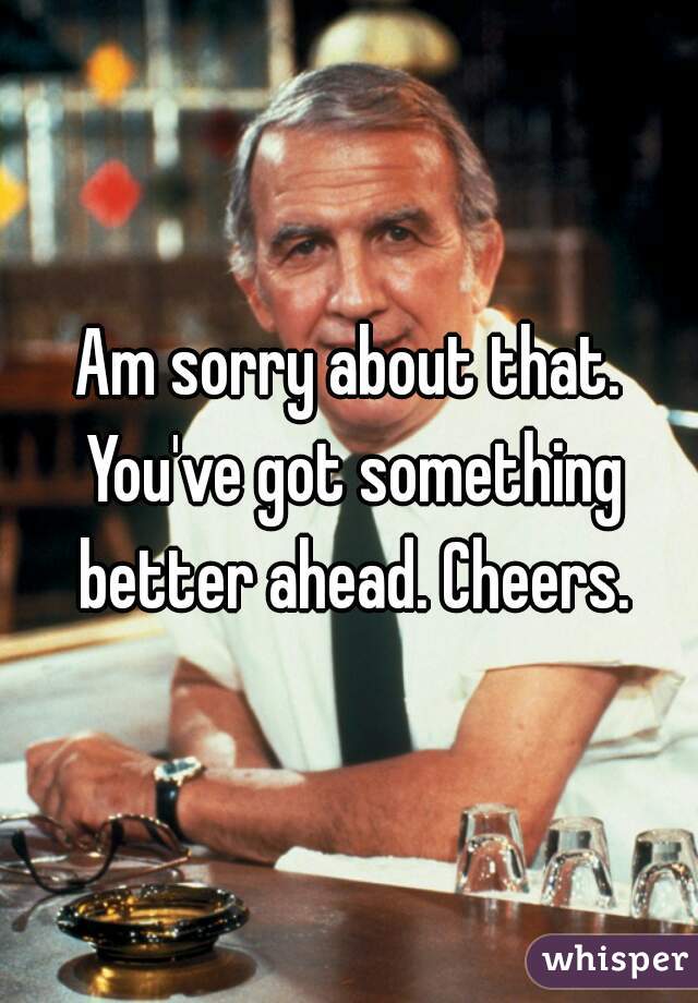 Am sorry about that. You've got something better ahead. Cheers.