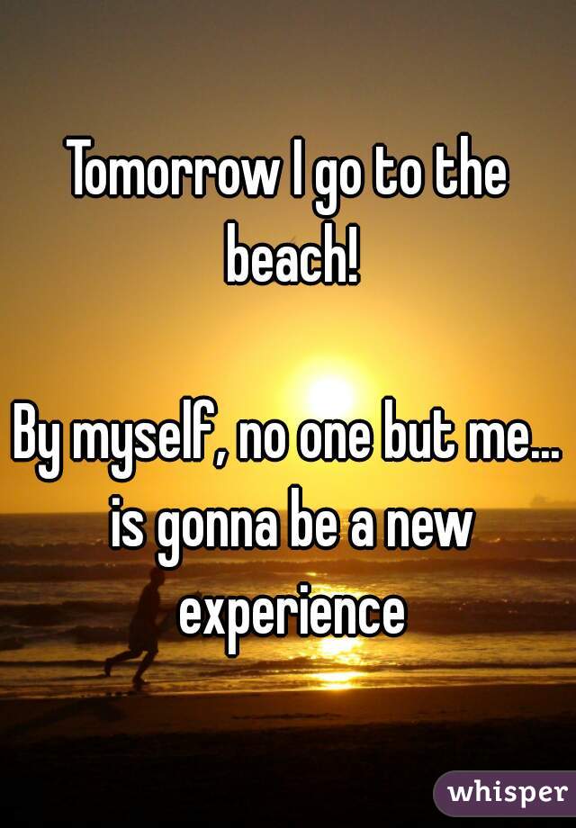 Tomorrow I go to the beach!

By myself, no one but me... is gonna be a new experience