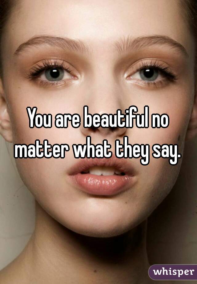 You are beautiful no matter what they say. 