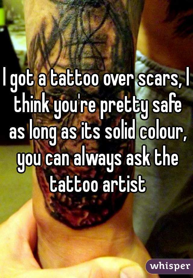 I got a tattoo over scars, I think you're pretty safe as long as its solid colour, you can always ask the tattoo artist