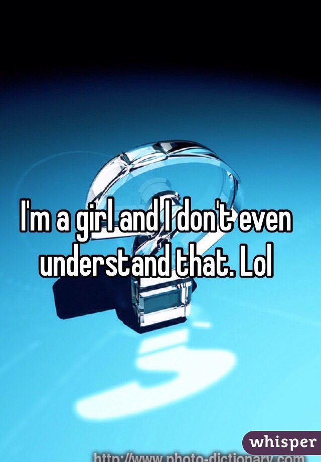 I'm a girl and I don't even understand that. Lol