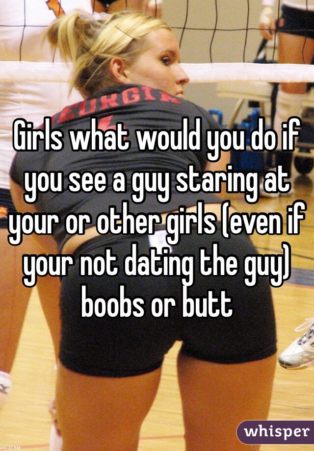 Girls what would you do if you see a guy staring at your or other girls (even if your not dating the guy) boobs or butt 