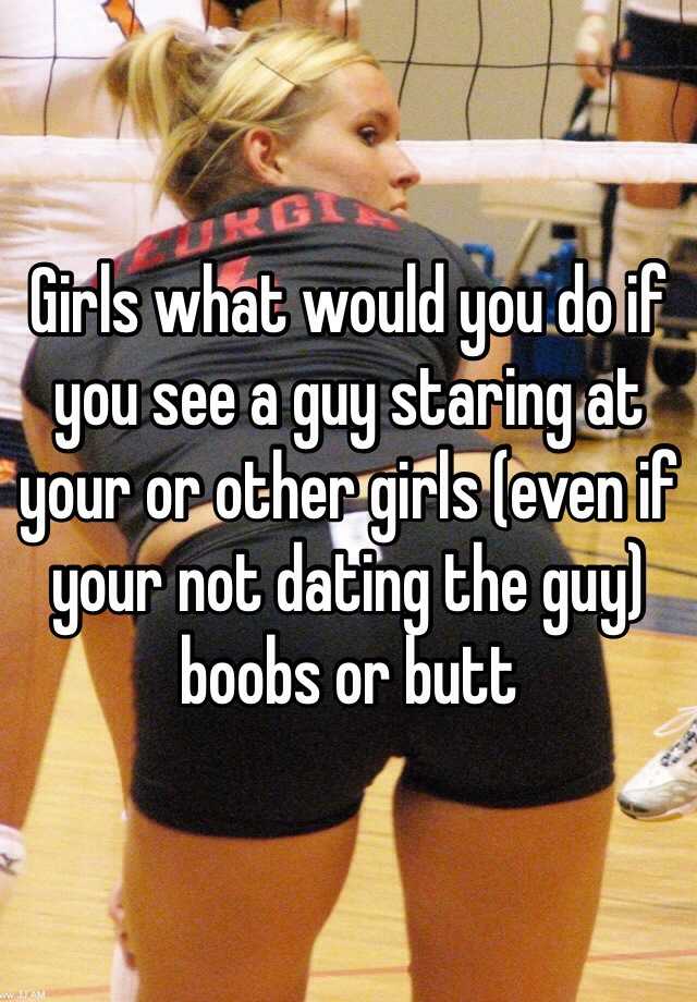 Girls What Would You Do If You See A Guy Staring At Your Or Other Girls Even If Your Not Dating