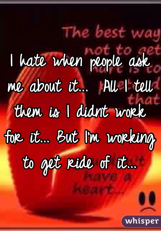 I hate when people ask me about it...  All I tell them is I didnt work for it... But I'm working to get ride of it...
