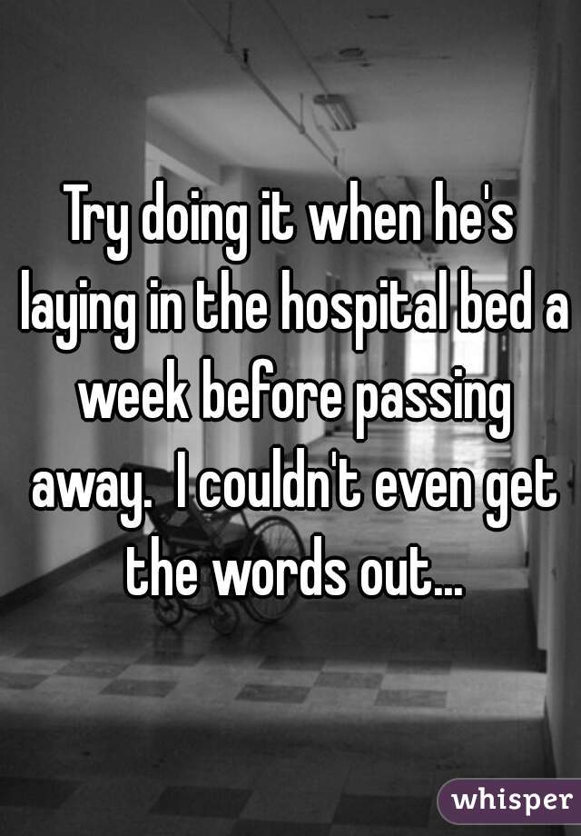 Try doing it when he's laying in the hospital bed a week before passing away.  I couldn't even get the words out...