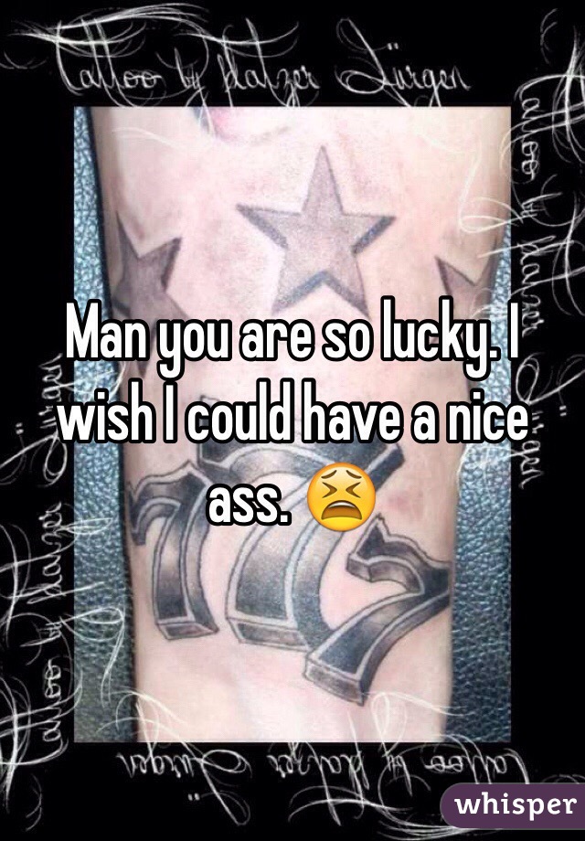 Man you are so lucky. I wish I could have a nice ass. 😫