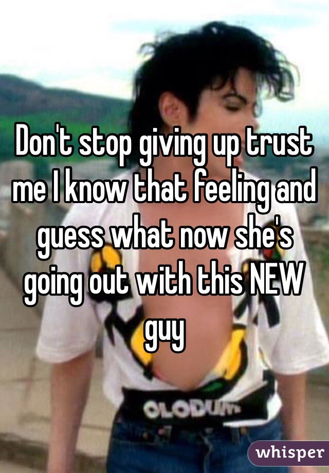 Don't stop giving up trust me I know that feeling and guess what now she's going out with this NEW guy