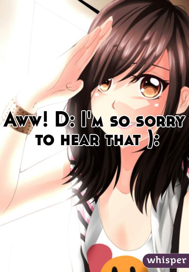 Aww! D: I'm so sorry to hear that ):