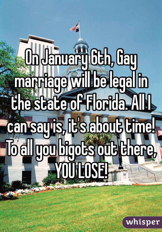 On January 6th, Gay marriage will be legal in the state of Florida. All I can say is, it's about time!  To all you bigots out there, YOU LOSE!